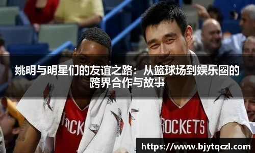姚明与明星们的友谊之路：从篮球场到娱乐圈的跨界合作与故事