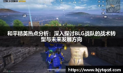 和平精英热点分析：深入探讨BLG战队的战术转型与未来发展方向