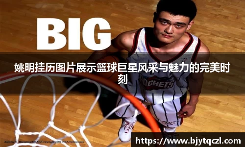 姚明挂历图片展示篮球巨星风采与魅力的完美时刻