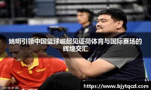 姚明引领中国篮球崛起见证荷体育与国际赛场的辉煌交汇