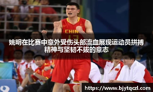姚明在比赛中意外受伤头部流血展现运动员拼搏精神与坚韧不拔的意志