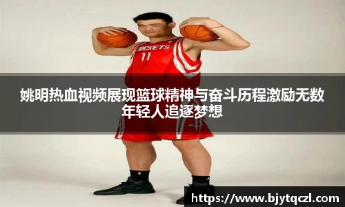 姚明热血视频展现篮球精神与奋斗历程激励无数年轻人追逐梦想
