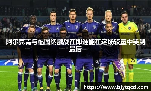 阿尔克青与福图纳激战在即谁能在这场较量中笑到最后
