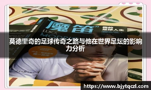 莫德里奇的足球传奇之路与他在世界足坛的影响力分析