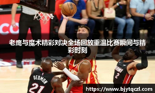 老鹰与魔术精彩对决全场回放重温比赛瞬间与精彩时刻