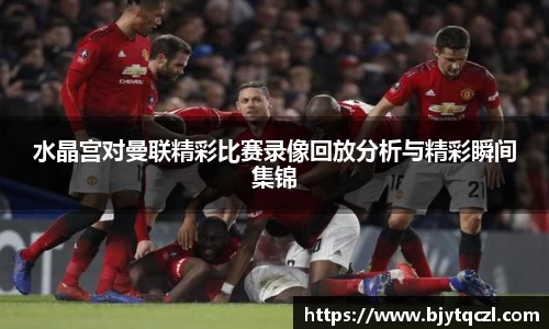 水晶宫对曼联精彩比赛录像回放分析与精彩瞬间集锦