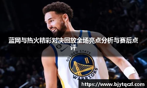 蓝网与热火精彩对决回放全场亮点分析与赛后点评